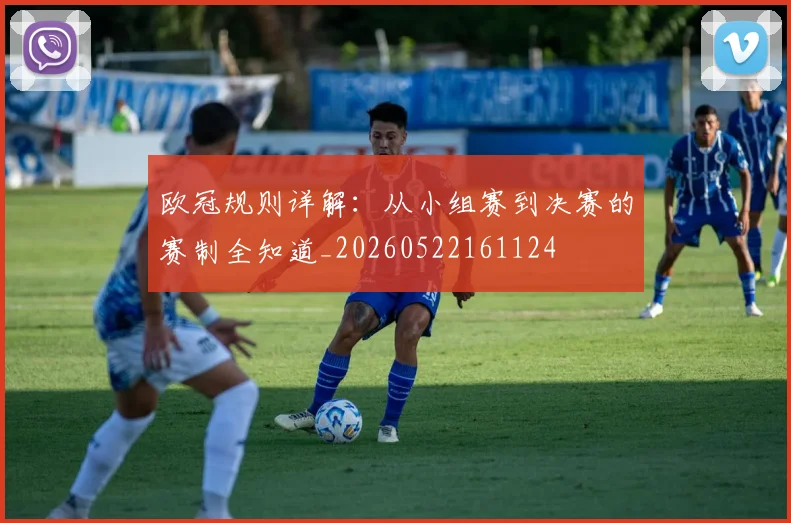 欧冠规则详解：从小组赛到决赛的赛制全知道_20260522161124