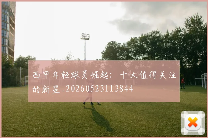 西甲年轻球员崛起：十大值得关注的新星_20260523113844