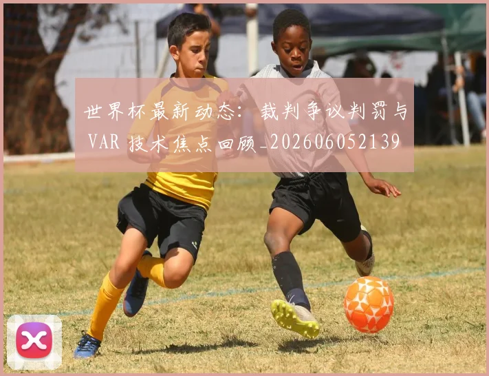 世界杯最新动态：裁判争议判罚与 VAR 技术焦点回顾_20260605213918