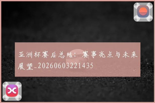 亚洲杯赛后总结:赛事亮点与未来展望_20260603221435