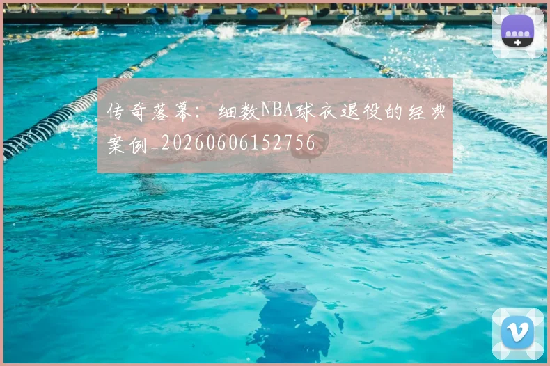 传奇落幕:细数NBA球衣退役的经典案例_20260606152756