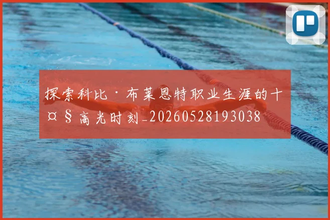 探索科比·布莱恩特职业生涯的十大高光时刻_20260528193038