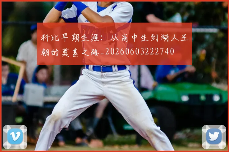 科比早期生涯：从高中生到湖人王朝的奠基之路_20260603222740