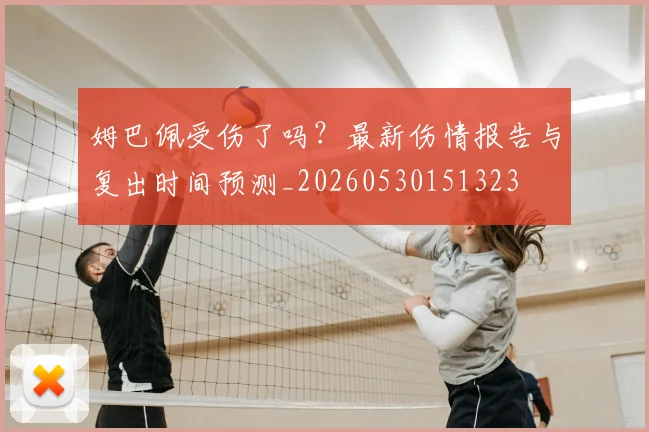 姆巴佩受伤了吗？最新伤情报告与复出时间预测_20260530151323