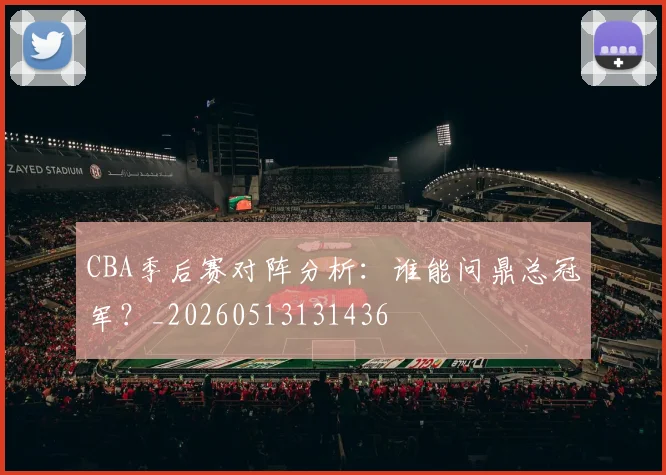 CBA季后赛对阵分析：谁能问鼎总冠军？_20260513131436