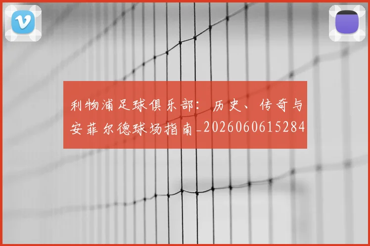 利物浦足球俱乐部:历史、传奇与安菲尔德球场指南_20260606152848