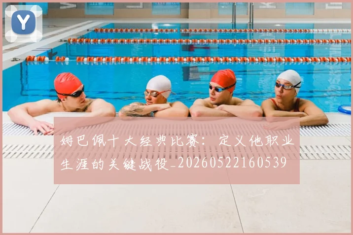 姆巴佩十大经典比赛:定义他职业生涯的关键战役_20260522160539