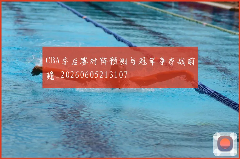 CBA季后赛对阵预测与冠军争夺战前瞻_20260605213107