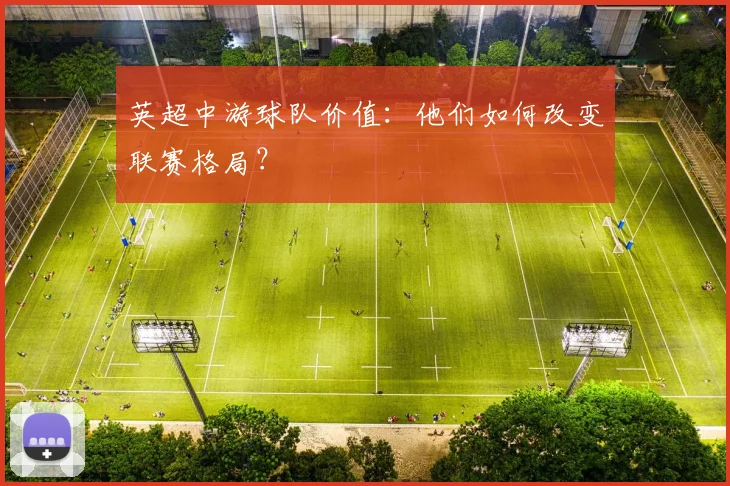 英超中游球队价值：他们如何改变联赛格局？