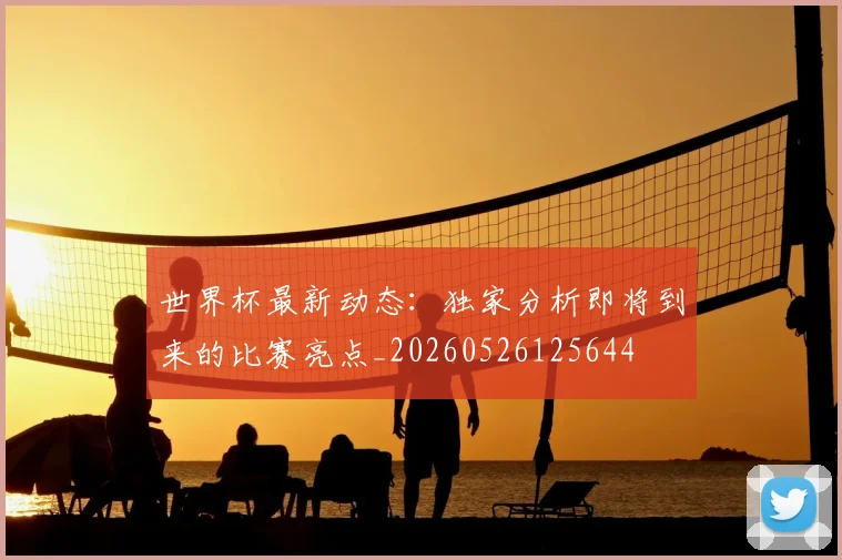世界杯最新动态：独家分析即将到来的比赛亮点_20260526125644