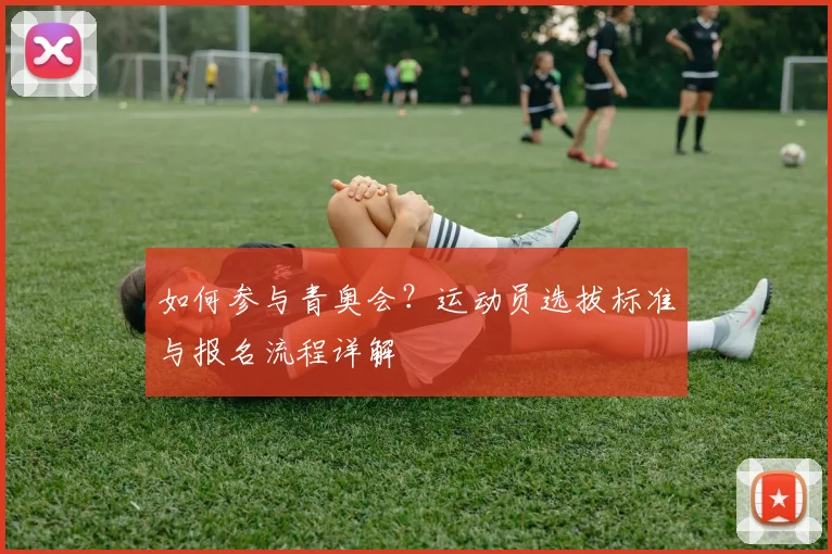 如何参与青奥会?运动员选拔标准与报名流程详解