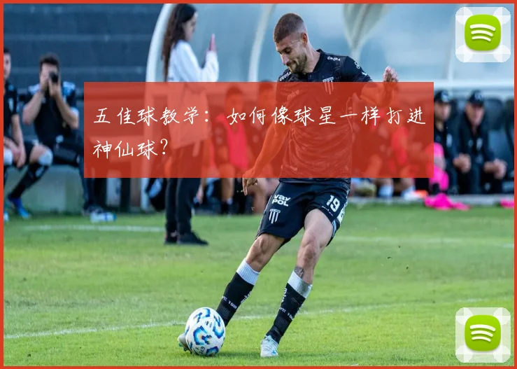 五佳球教学：如何像球星一样打进神仙球？