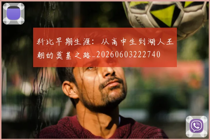 科比早期生涯：从高中生到湖人王朝的奠基之路_20260603222740