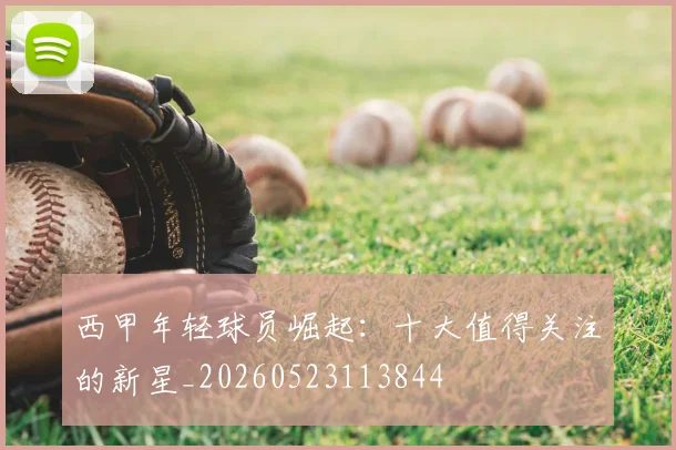 西甲年轻球员崛起：十大值得关注的新星_20260523113844