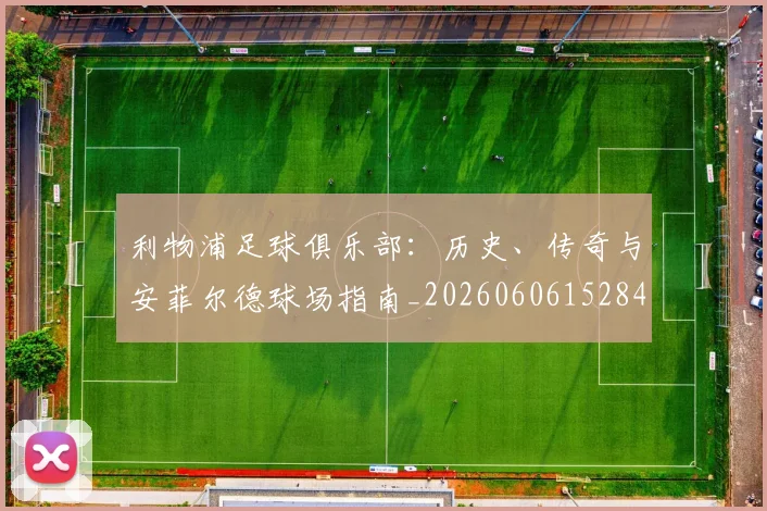 利物浦足球俱乐部：历史、传奇与安菲尔德球场指南_20260606152848
