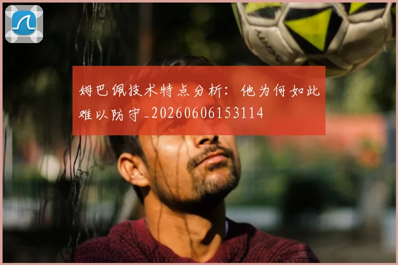 姆巴佩技术特点分析:他为何如此难以防守_20260606153114