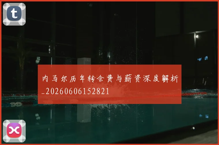 内马尔历年转会费与薪资深度解析_20260606152821