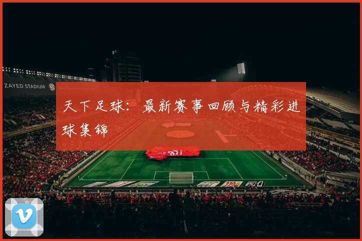 天下足球:最新赛事回顾与精彩进球集锦