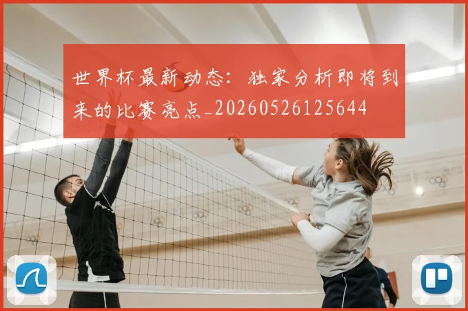 世界杯最新动态：独家分析即将到来的比赛亮点_20260526125644