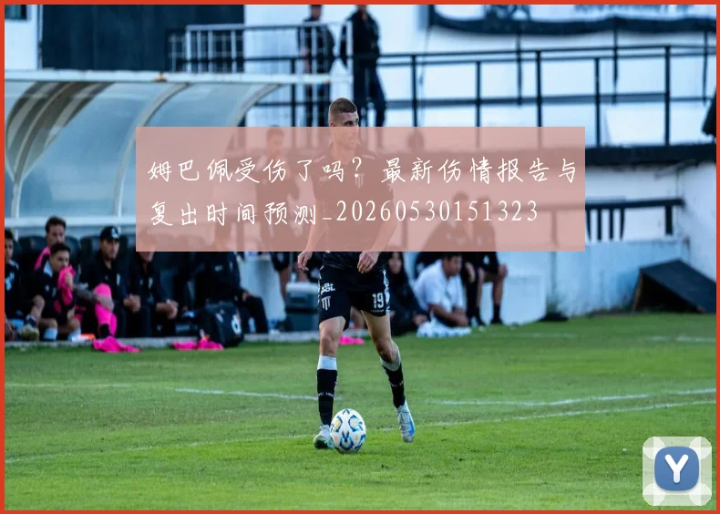 姆巴佩受伤了吗？最新伤情报告与复出时间预测_20260530151323
