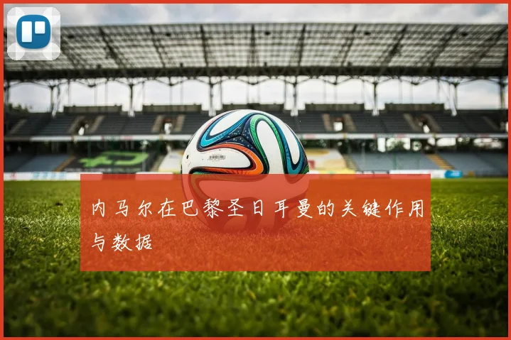内马尔在巴黎圣日耳曼的关键作用与数据