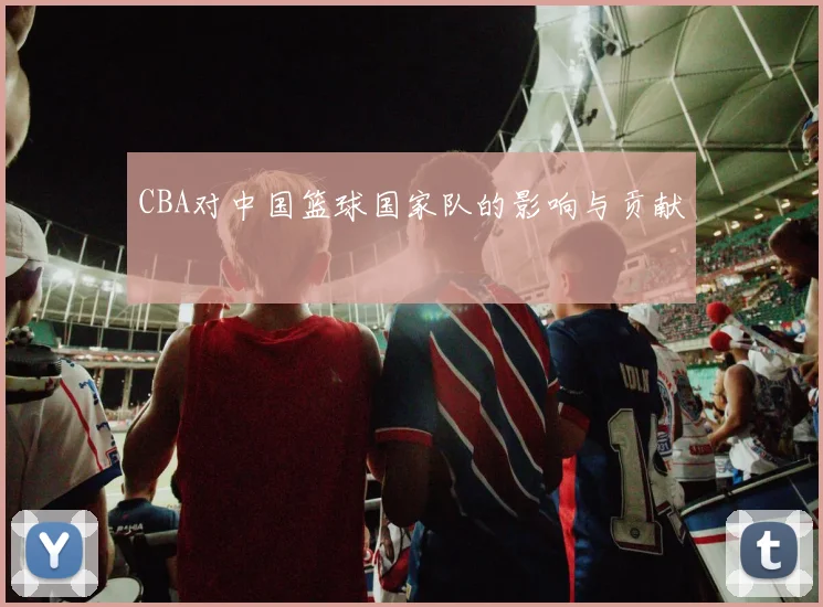 CBA对中国篮球国家队的影响与贡献