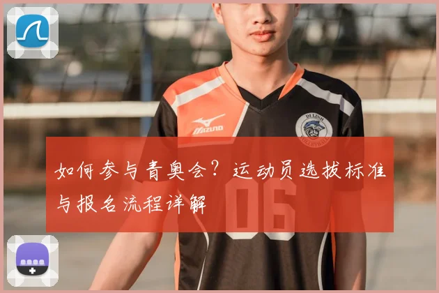 如何参与青奥会？运动员选拔标准与报名流程详解