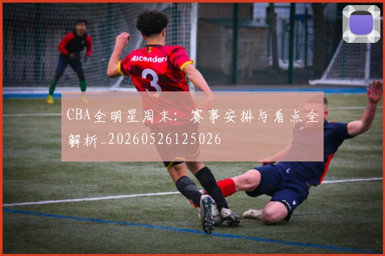 CBA全明星周末：赛事安排与看点全解析_20260526125026