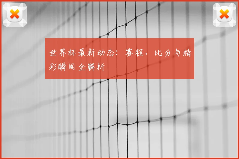世界杯最新动态：赛程、比分与精彩瞬间全解析