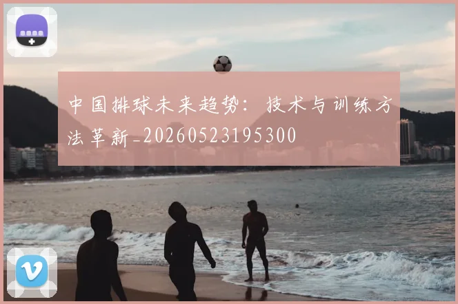 中国排球未来趋势:技术与训练方法革新_20260523195300