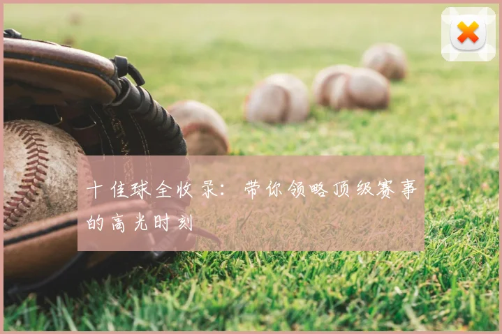 十佳球全收录：带你领略顶级赛事的高光时刻