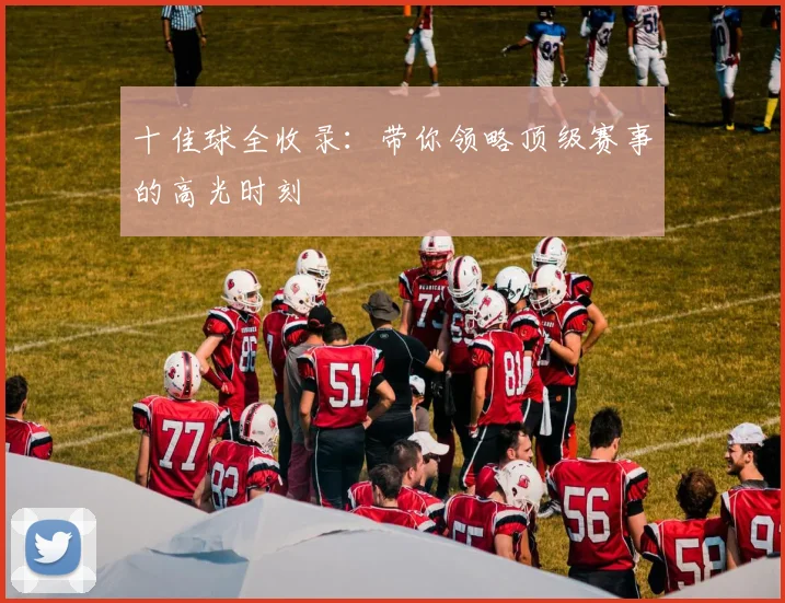 十佳球全收录：带你领略顶级赛事的高光时刻