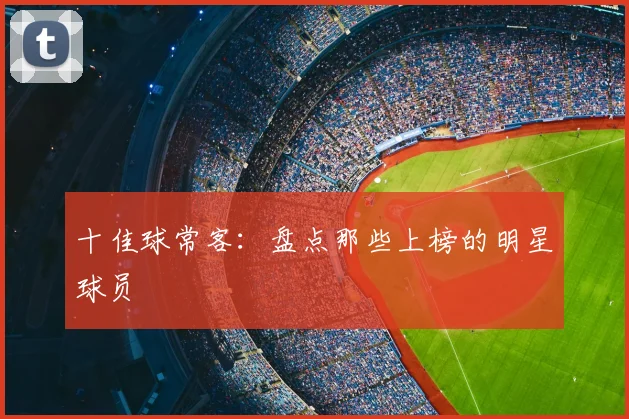 十佳球常客:盘点那些上榜的明星球员