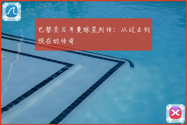 巴黎圣日耳曼球星列传:从过去到现在的传奇