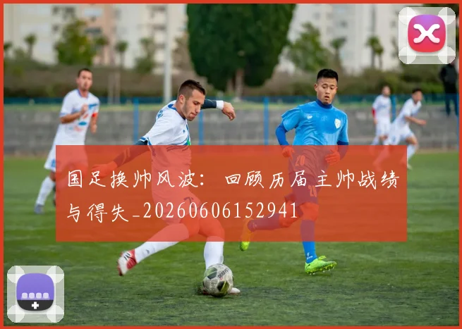 国足换帅风波：回顾历届主帅战绩与得失_20260606152941