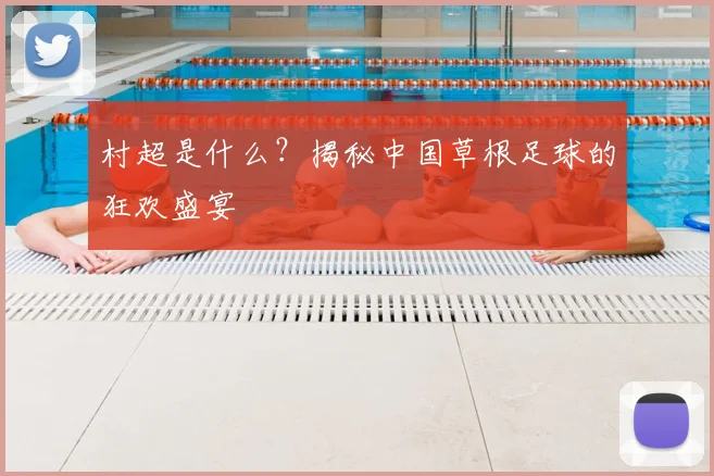 村超是什么？揭秘中国草根足球的狂欢盛宴