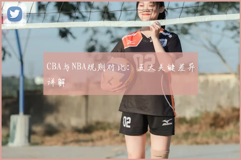 CBA与NBA规则对比:五大关键差异详解