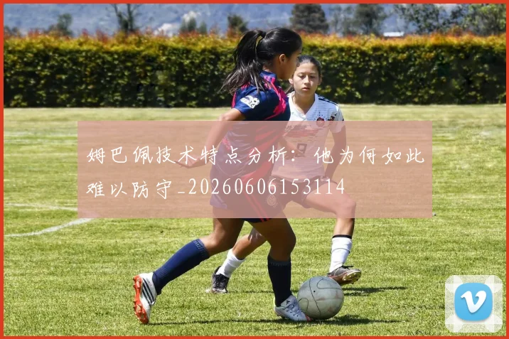 姆巴佩技术特点分析：他为何如此难以防守_20260606153114