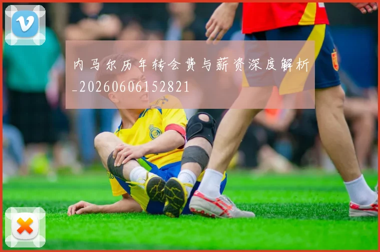 内马尔历年转会费与薪资深度解析_20260606152821
