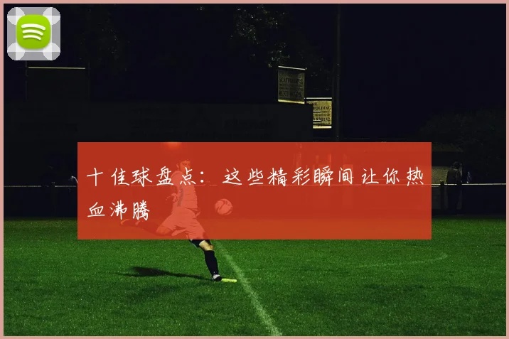 十佳球盘点:这些精彩瞬间让你热血沸腾