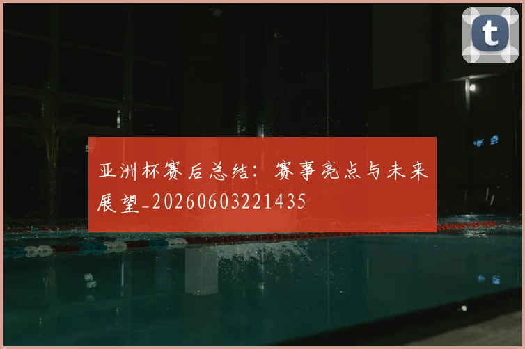 亚洲杯赛后总结：赛事亮点与未来展望_20260603221435