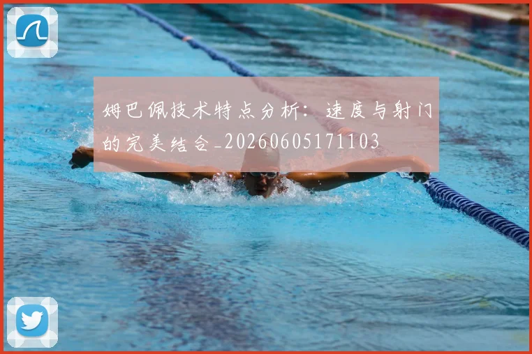 姆巴佩技术特点分析：速度与射门的完美结合_20260605171103