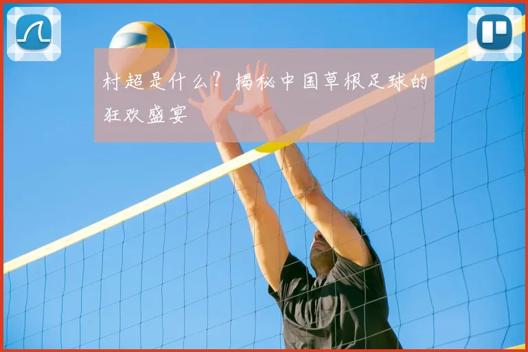 村超是什么？揭秘中国草根足球的狂欢盛宴