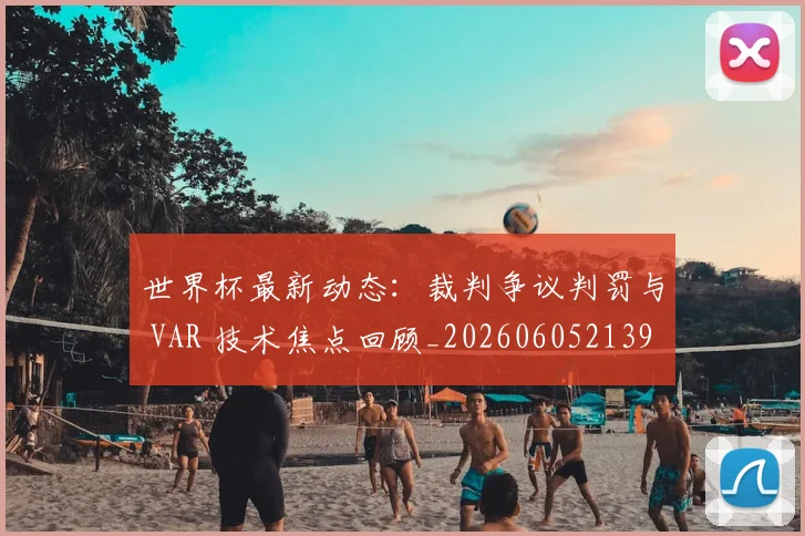 世界杯最新动态:裁判争议判罚与 VAR 技术焦点回顾_20260605213918