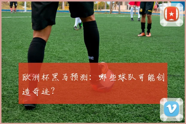 欧洲杯黑马预测：哪些球队可能创造奇迹？
